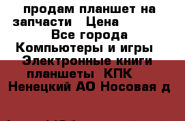 продам планшет на запчасти › Цена ­ 1 000 - Все города Компьютеры и игры » Электронные книги, планшеты, КПК   . Ненецкий АО,Носовая д.